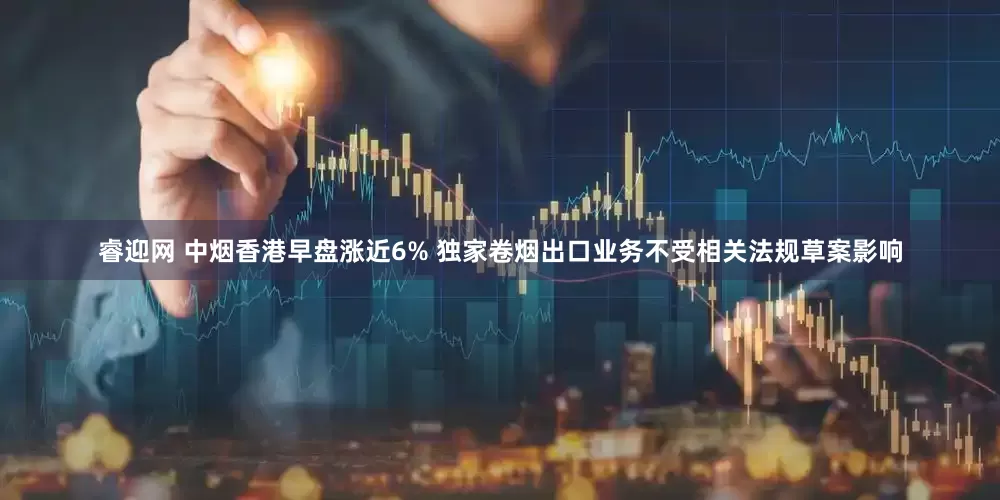 睿迎网 中烟香港早盘涨近6% 独家卷烟出口业务不受相关法规草案影响