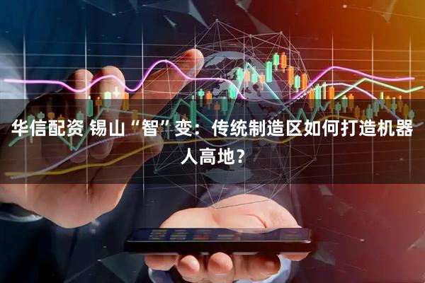 华信配资 锡山“智”变：传统制造区如何打造机器人高地？