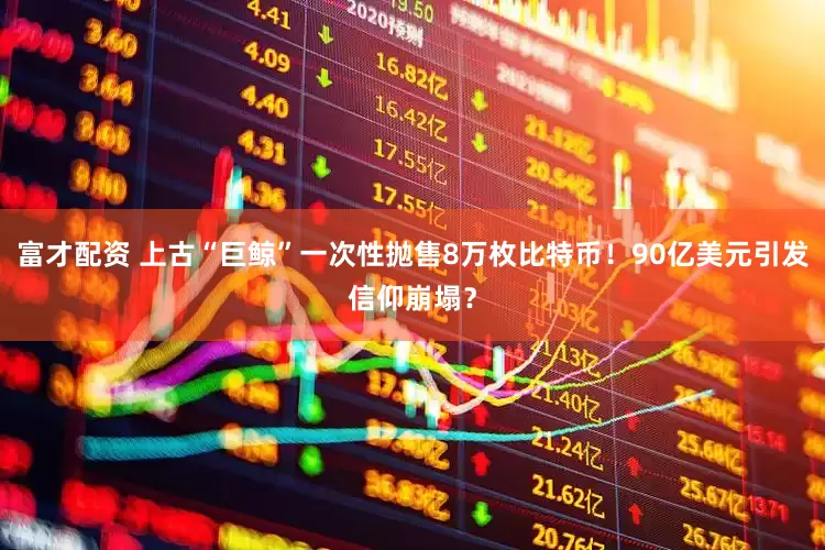 富才配资 上古“巨鲸”一次性抛售8万枚比特币！90亿美元引发信仰崩塌？