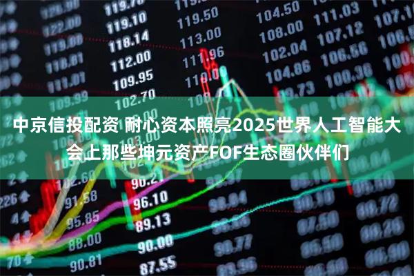 中京信投配资 耐心资本照亮2025世界人工智能大会上那些坤元资产FOF生态圈伙伴们
