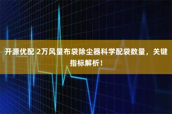 开源优配 2万风量布袋除尘器科学配袋数量，关键指标解析！