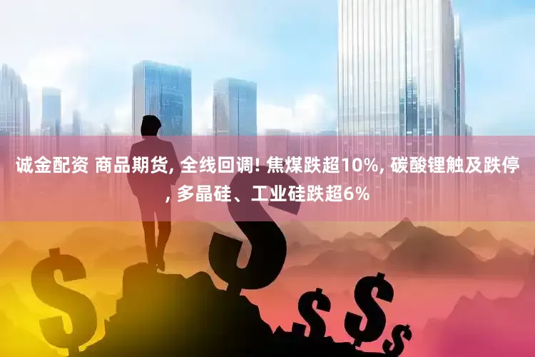 诚金配资 商品期货, 全线回调! 焦煤跌超10%, 碳酸锂触及跌停, 多晶硅、工业硅跌超6%
