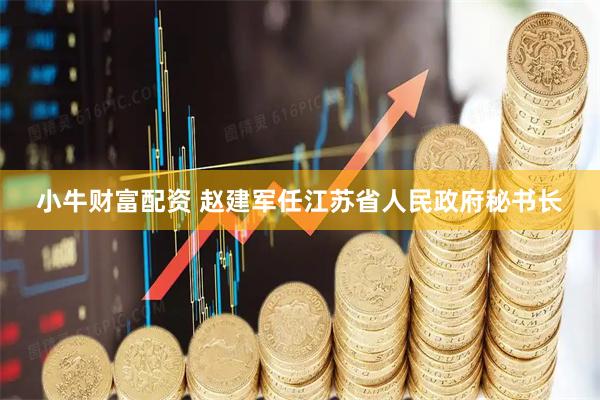 小牛财富配资 赵建军任江苏省人民政府秘书长