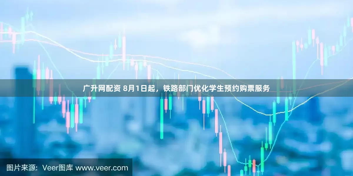 广升网配资 8月1日起，铁路部门优化学生预约购票服务