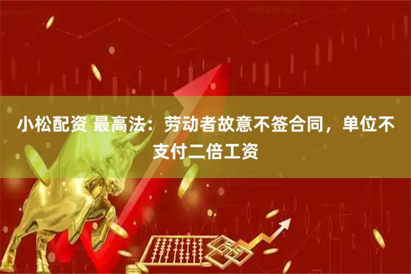 小松配资 最高法：劳动者故意不签合同，单位不支付二倍工资