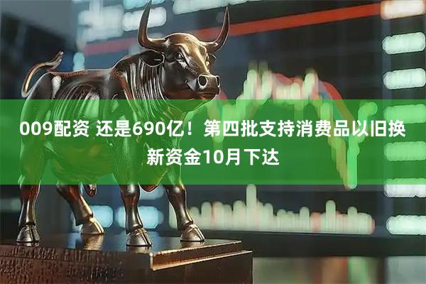 009配资 还是690亿！第四批支持消费品以旧换新资金10月下达