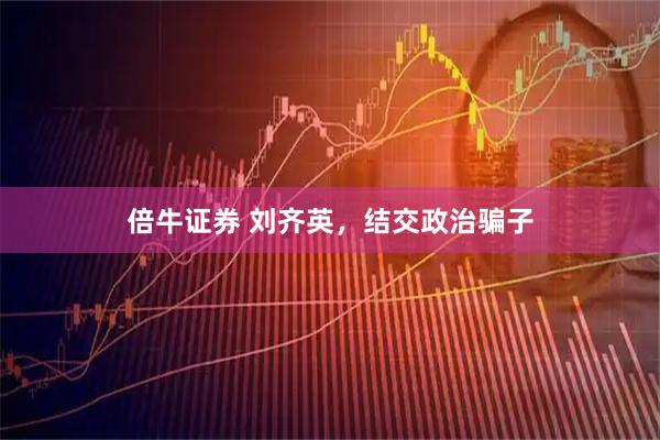 倍牛证券 刘齐英，结交政治骗子