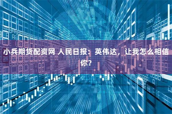 小兵期货配资网 人民日报：英伟达，让我怎么相信你？
