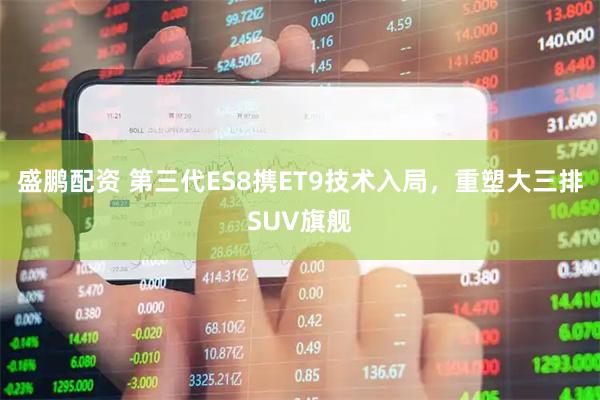 盛鹏配资 第三代ES8携ET9技术入局，重塑大三排SUV旗舰