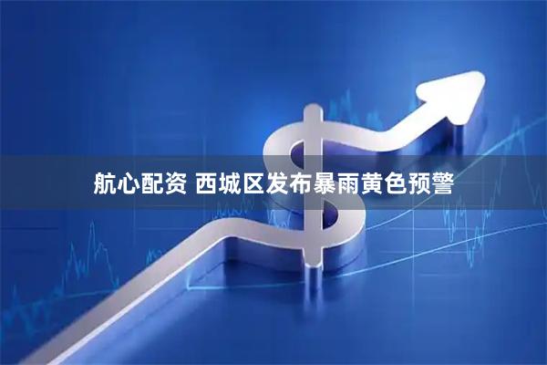 航心配资 西城区发布暴雨黄色预警