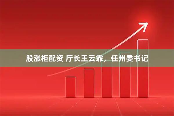 股涨柜配资 厅长王云霏，任州委书记