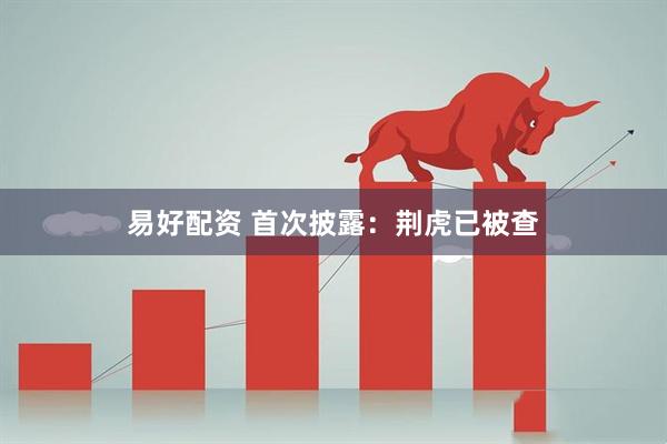 易好配资 首次披露：荆虎已被查