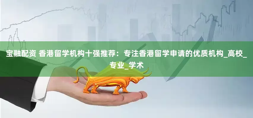宝融配资 香港留学机构十强推荐：专注香港留学申请的优质机构_高校_专业_学术