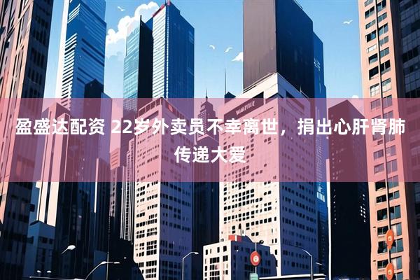 盈盛达配资 22岁外卖员不幸离世，捐出心肝肾肺传递大爱