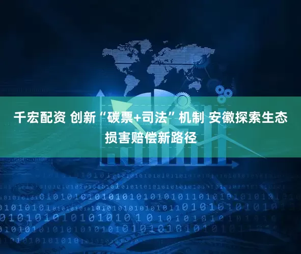 千宏配资 创新“碳票+司法”机制 安徽探索生态损害赔偿新路径
