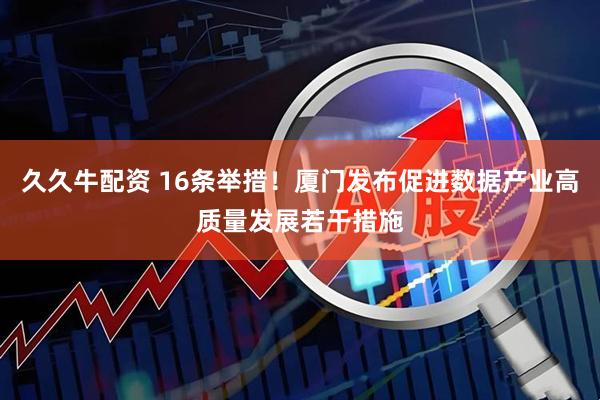 久久牛配资 16条举措！厦门发布促进数据产业高质量发展若干措施