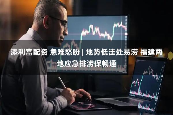 添利富配资 急难愁盼 | 地势低洼处易涝 福建两地应急排涝保畅通