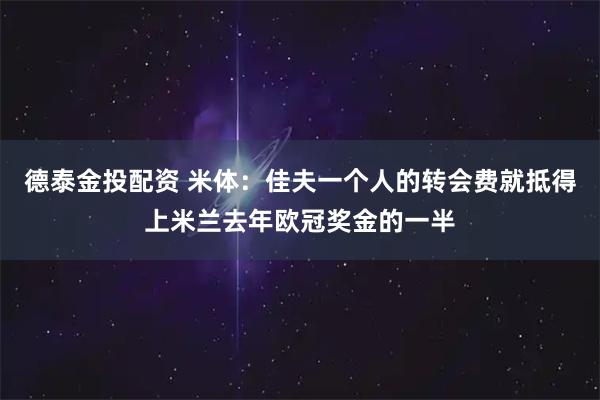 德泰金投配资 米体：佳夫一个人的转会费就抵得上米兰去年欧冠奖金的一半