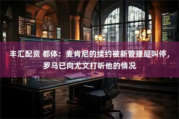 丰汇配资 都体：麦肯尼的续约被新管理层叫停，罗马已向尤文打听他的情况