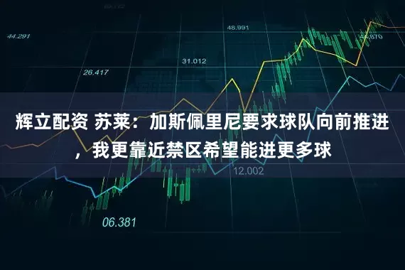 辉立配资 苏莱：加斯佩里尼要求球队向前推进，我更靠近禁区希望能进更多球