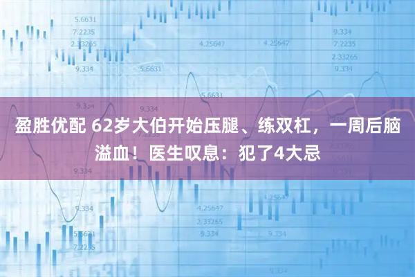 盈胜优配 62岁大伯开始压腿、练双杠，一周后脑溢血！医生叹息：犯了4大忌