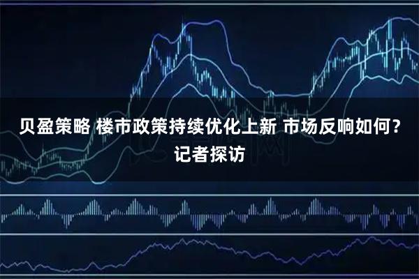 贝盈策略 楼市政策持续优化上新 市场反响如何？记者探访