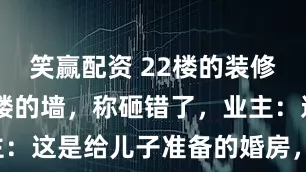 笑赢配资 22楼的装修师傅砸20楼的墙，称砸错了，业主：这是给儿子准备的婚房，太奇葩了！