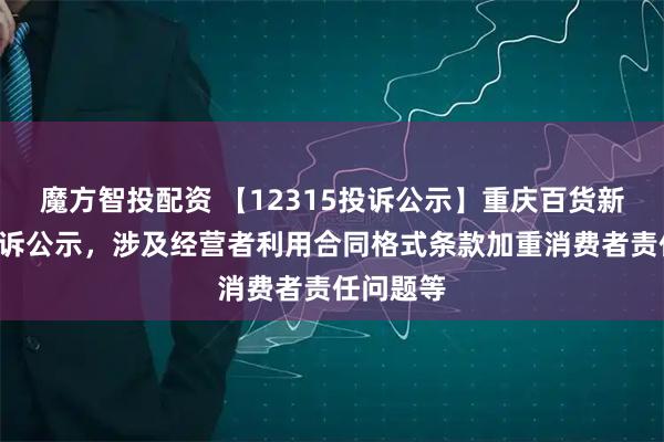 魔方智投配资 【12315投诉公示】重庆百货新增2件投诉公示，涉及经营者利用合同格式条款加重消费者责任问题等