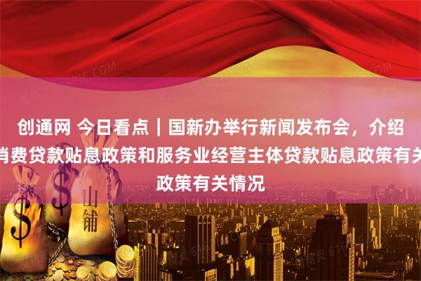 创通网 今日看点｜国新办举行新闻发布会，介绍个人消费贷款贴息政策和服务业经营主体贷款贴息政策有关情况