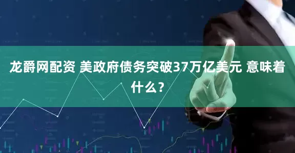 龙爵网配资 美政府债务突破37万亿美元 意味着什么？
