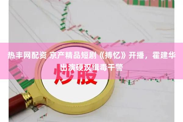 热丰网配资 京产精品短剧《搏忆》开播，霍建华出演硬汉缉毒干警