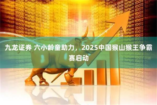 九龙证券 六小龄童助力，2025中国猴山猴王争霸赛启动