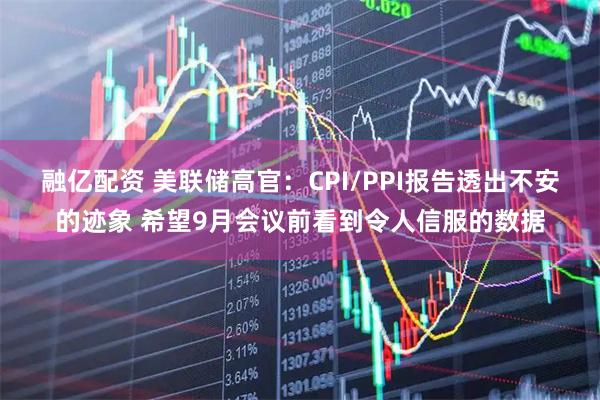 融亿配资 美联储高官：CPI/PPI报告透出不安的迹象 希望9月会议前看到令人信服的数据