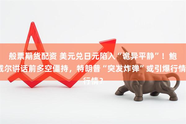 般票期货配资 美元兑日元陷入“诡异平静”！鲍威尔讲话前多空僵持，特朗普“突发炸弹”或引爆行情？