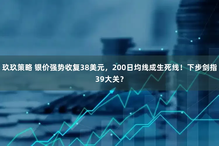 玖玖策略 银价强势收复38美元，200日均线成生死线！下步剑指39大关？