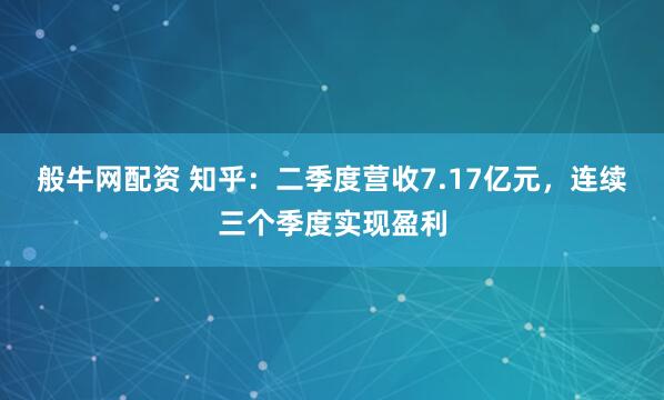 般牛网配资 知乎：二季度营收7.17亿元，连续三个季度实现盈利