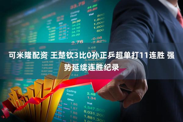 可米隆配资 王楚钦3比0孙正乒超单打11连胜 强势延续连胜纪录