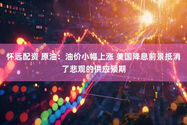 怀远配资 原油：油价小幅上涨 美国降息前景抵消了悲观的供应预期