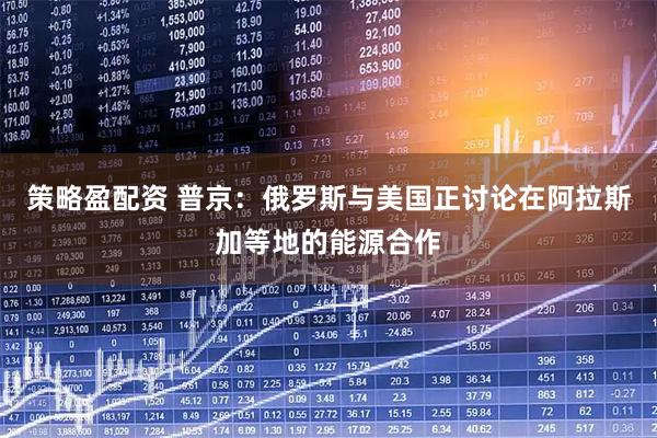 策略盈配资 普京：俄罗斯与美国正讨论在阿拉斯加等地的能源合作