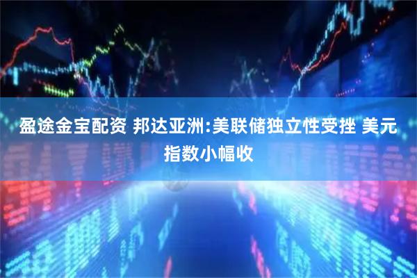 盈途金宝配资 邦达亚洲:美联储独立性受挫 美元指数小幅收