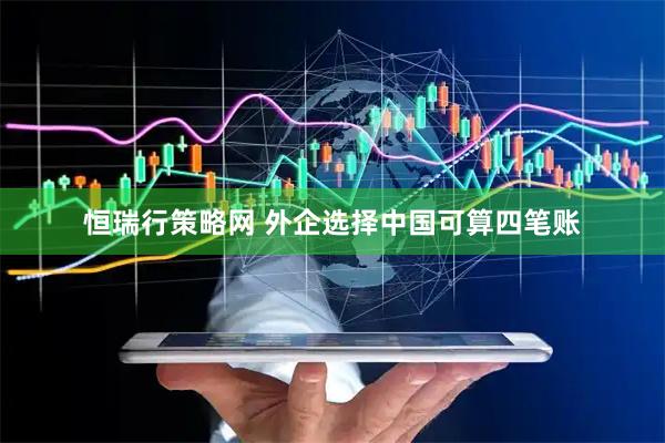 恒瑞行策略网 外企选择中国可算四笔账
