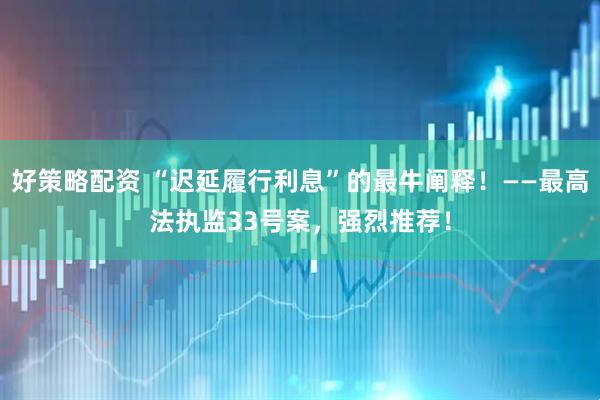 好策略配资 “迟延履行利息”的最牛阐释！——最高法执监33号案，强烈推荐！