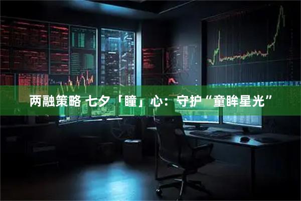 两融策略 七夕「瞳」心：守护“童眸星光”