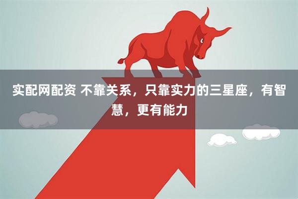 实配网配资 不靠关系，只靠实力的三星座，有智慧，更有能力