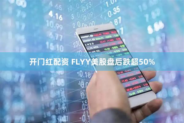 开门红配资 FLYY美股盘后跌超50%