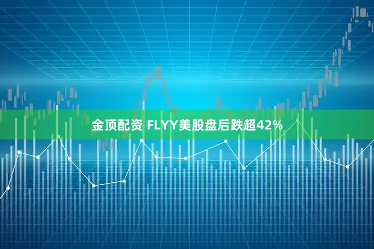 金顶配资 FLYY美股盘后跌超42%