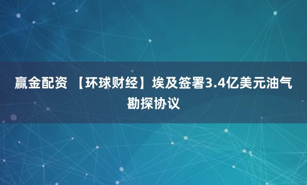 赢金配资 【环球财经】埃及签署3.4亿美元油气勘探协议