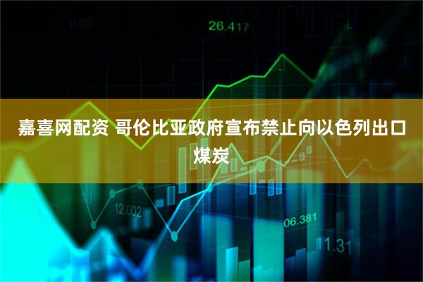 嘉喜网配资 哥伦比亚政府宣布禁止向以色列出口煤炭