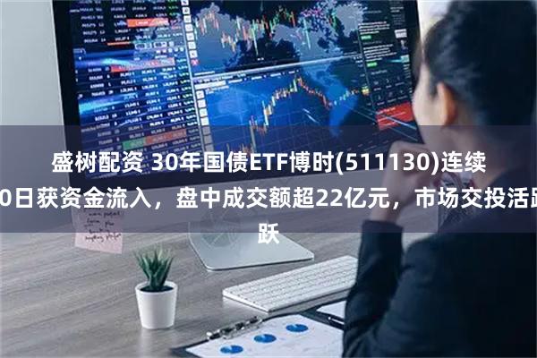 盛树配资 30年国债ETF博时(511130)连续10日获资金流入，盘中成交额超22亿元，市场交投活跃