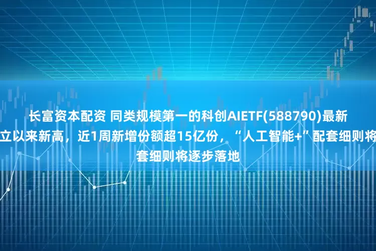 长富资本配资 同类规模第一的科创AIETF(588790)最新规模创成立以来新高，近1周新增份额超15亿份，“人工智能+”配套细则将逐步落地